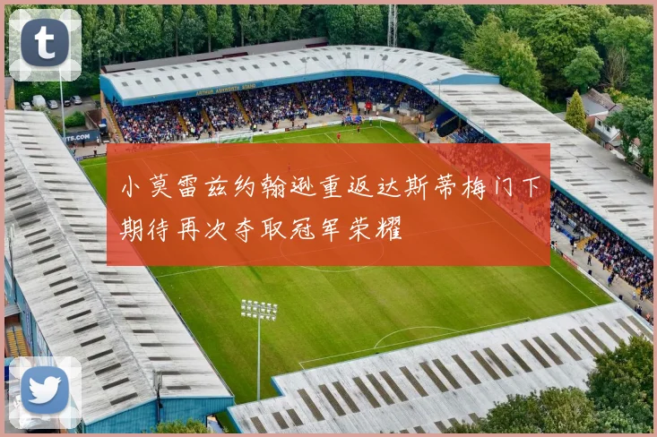 小莫雷兹约翰逊重返达斯蒂梅门下期待再次夺取冠军荣耀