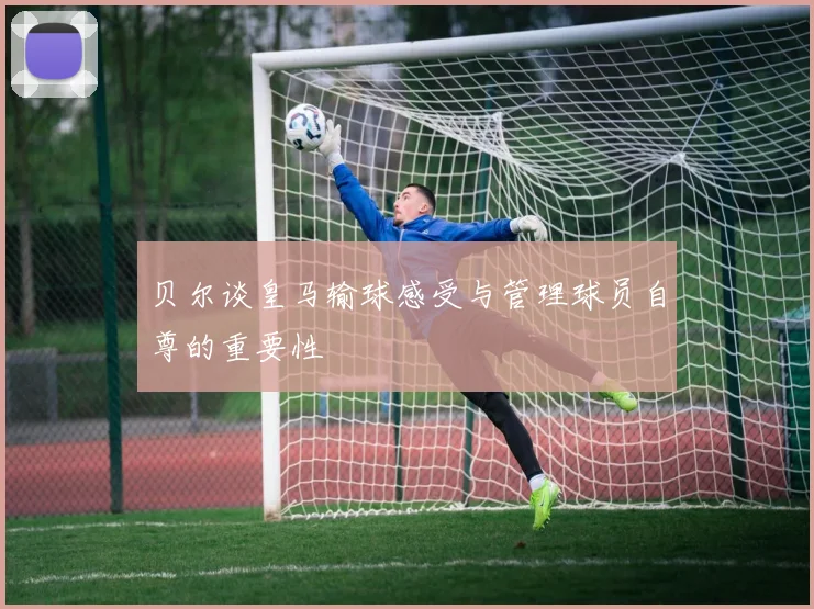 贝尔谈皇马输球感受与管理球员自尊的重要性