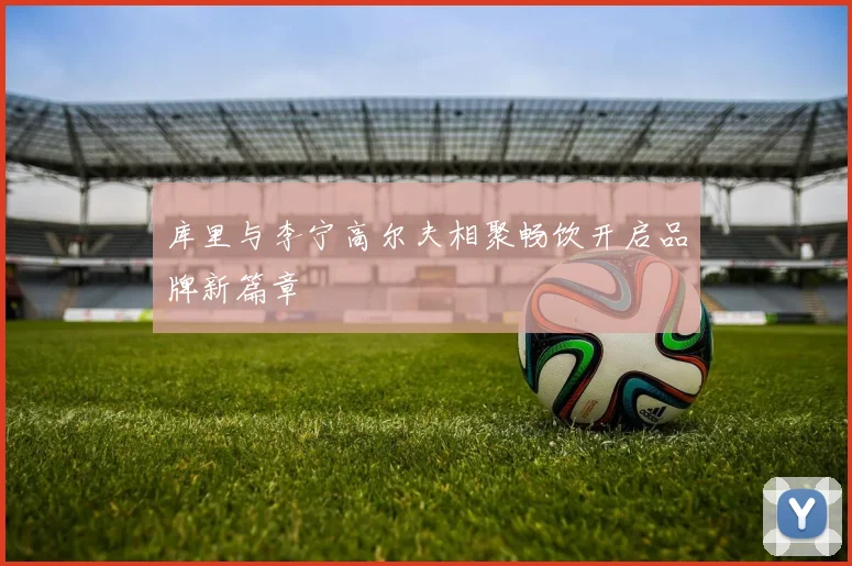 库里与李宁高尔夫相聚畅饮开启品牌新篇章