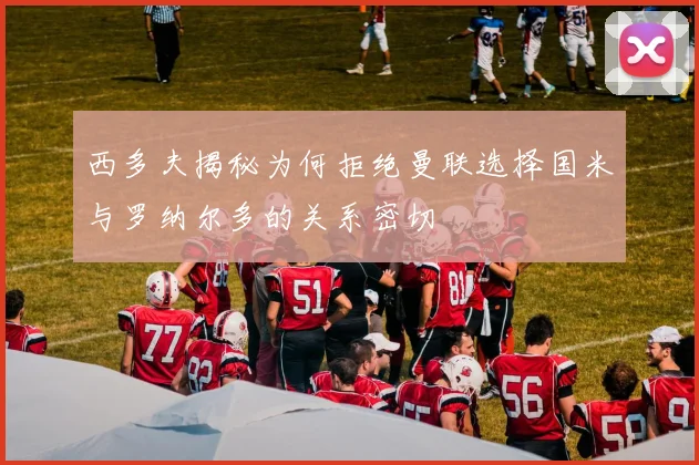 西多夫揭秘为何拒绝曼联选择国米与罗纳尔多的关系密切