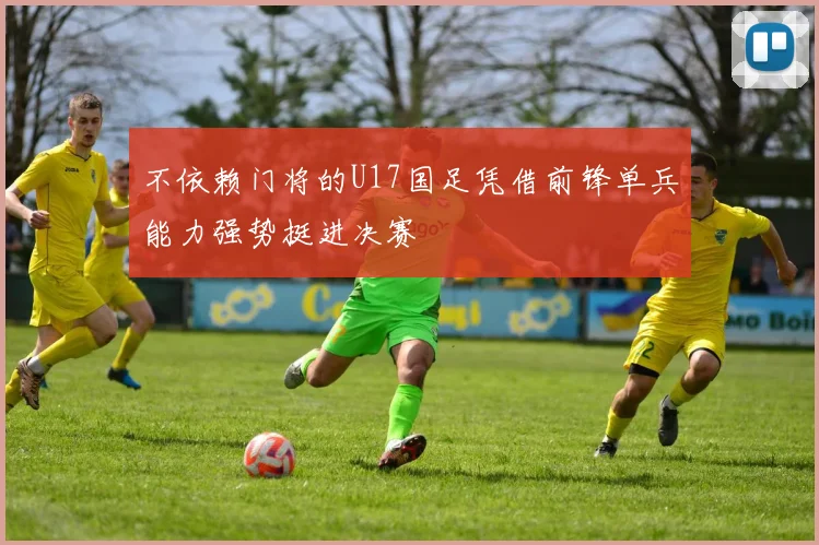不依赖门将的U17国足凭借前锋单兵能力强势挺进决赛