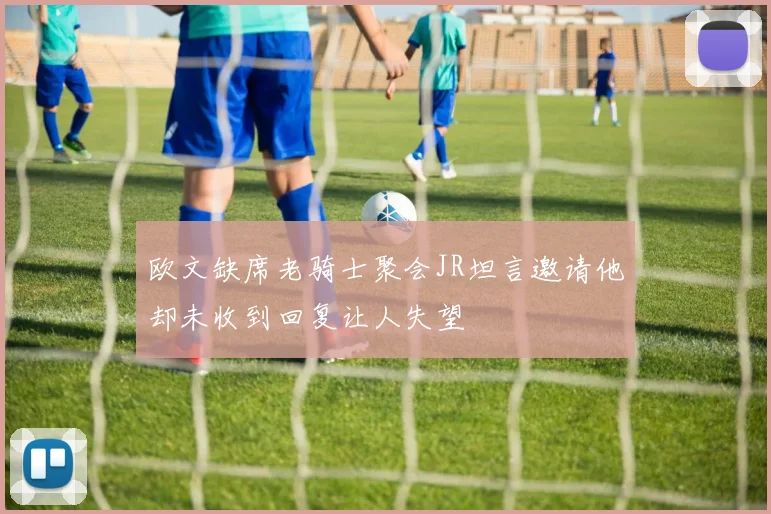 欧文缺席老骑士聚会JR坦言邀请他却未收到回复让人失望