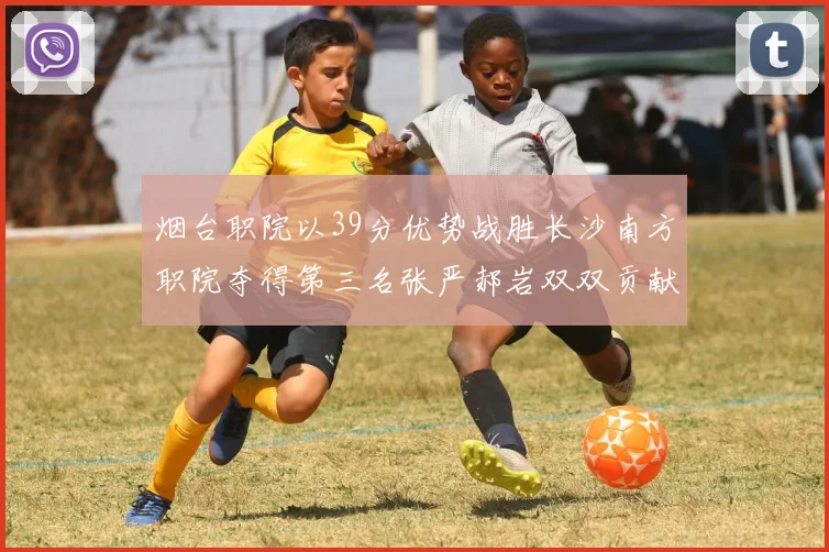 烟台职院以39分优势战胜长沙南方职院夺得第三名张严郝岩双双贡献27分