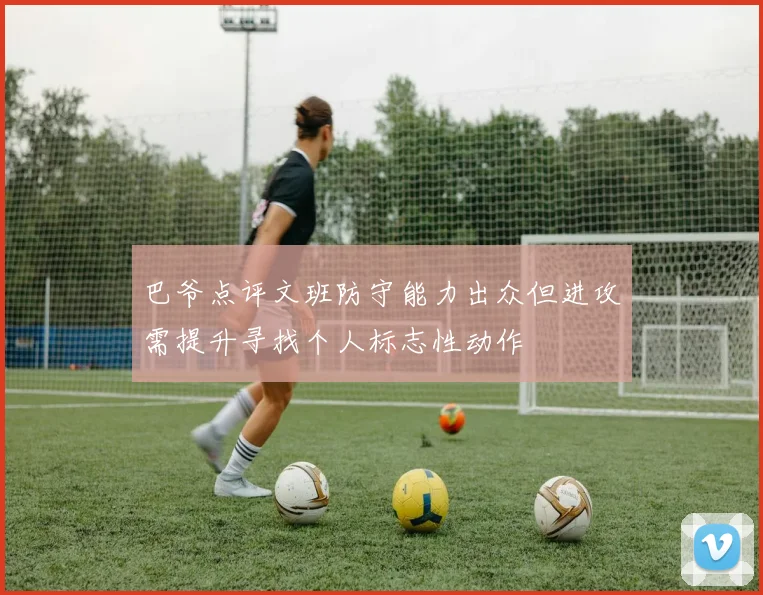 巴爷点评文班防守能力出众但进攻需提升寻找个人标志性动作