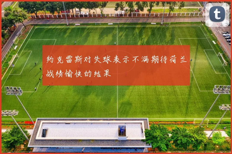 约克雷斯对失球表示不满期待荷兰战绩愉快的结果