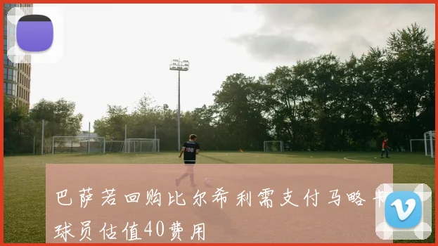 巴萨若回购比尔希利需支付马略卡球员估值40费用