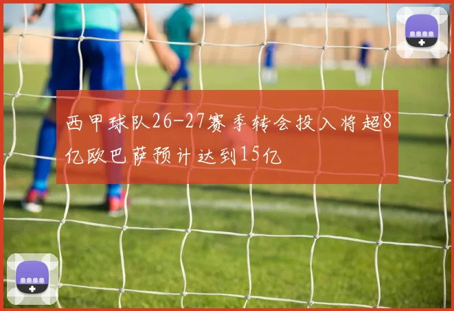 西甲球队26-27赛季转会投入将超8亿欧巴萨预计达到15亿