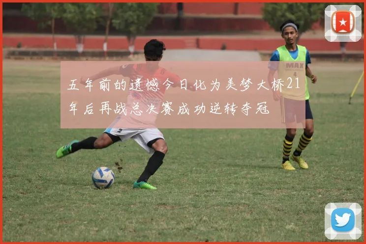 五年前的遗憾今日化为美梦大桥21年后再战总决赛成功逆转夺冠