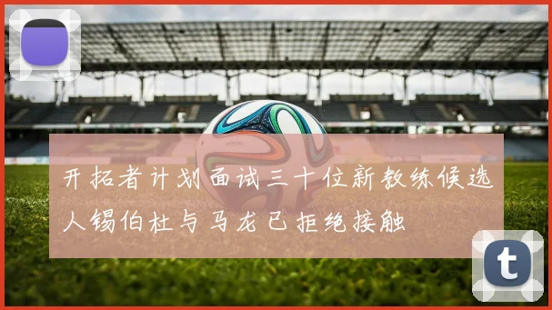 开拓者计划面试三十位新教练候选人锡伯杜与马龙已拒绝接触