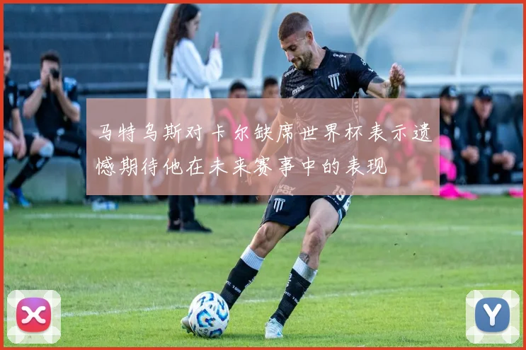 马特乌斯对卡尔缺席世界杯表示遗憾期待他在未来赛事中的表现