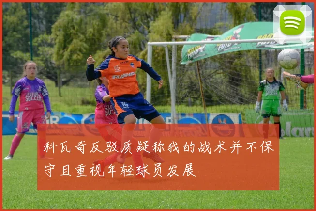 科瓦奇反驳质疑称我的战术并不保守且重视年轻球员发展