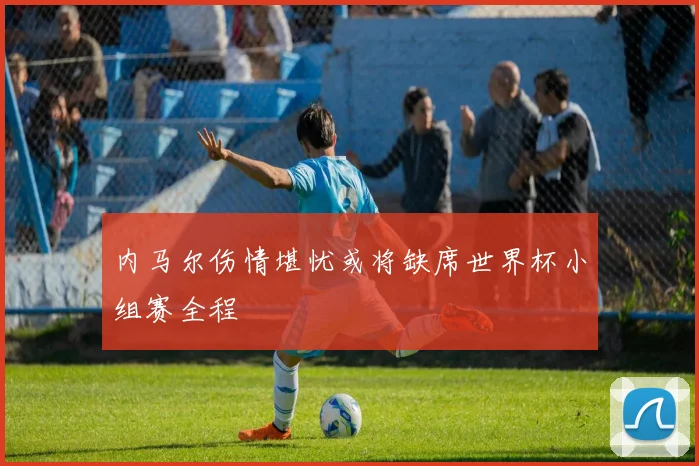 内马尔伤情堪忧或将缺席世界杯小组赛全程