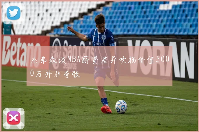 杰弗森谈NBA薪资差异吹杨价值5000万并非夸张