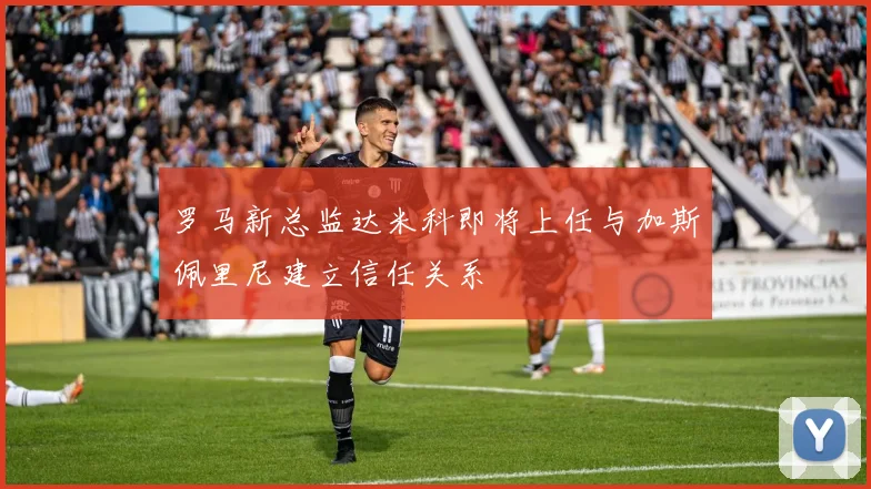 罗马新总监达米科即将上任与加斯佩里尼建立信任关系