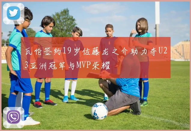 瓦伦签约19岁佐藤龙之介助力夺U23亚洲冠军与MVP荣耀