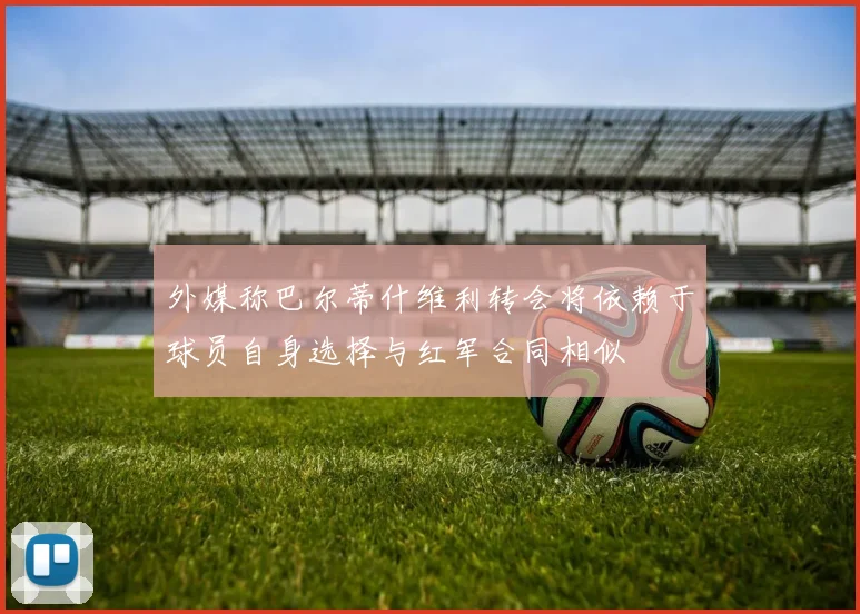 外媒称巴尔蒂什维利转会将依赖于球员自身选择与红军合同相似
