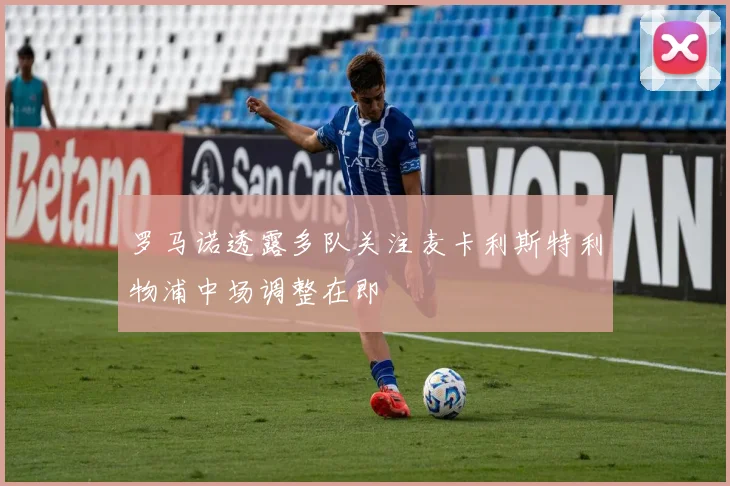 罗马诺透露多队关注麦卡利斯特利物浦中场调整在即