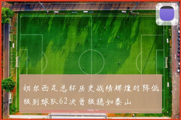 切尔西足总杯历史战绩辉煌对阵低级别球队62次晋级稳如泰山