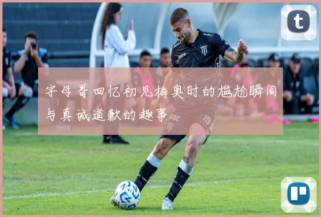 字母哥回忆初见梅奥时的尴尬瞬间与真诚道歉的趣事